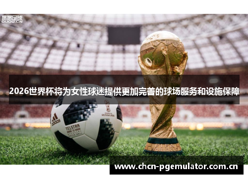 2026世界杯将为女性球迷提供更加完善的球场服务和设施保障