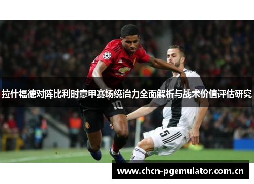 拉什福德对阵比利时意甲赛场统治力全面解析与战术价值评估研究