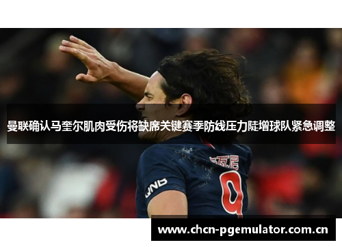 曼联确认马奎尔肌肉受伤将缺席关键赛季防线压力陡增球队紧急调整